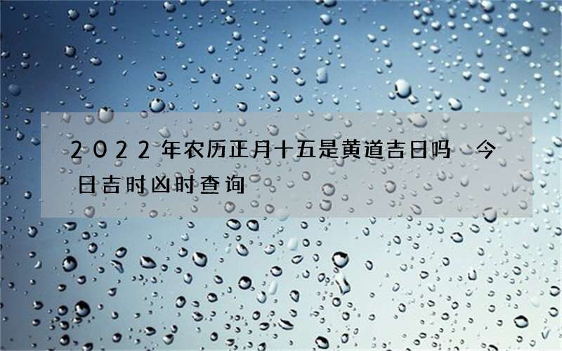 2022年农历正月十五是黄道吉日吗 今日吉时凶时查询